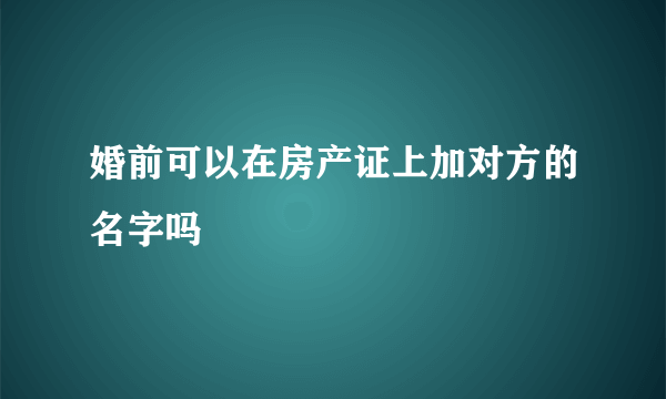 婚前可以在房产证上加对方的名字吗