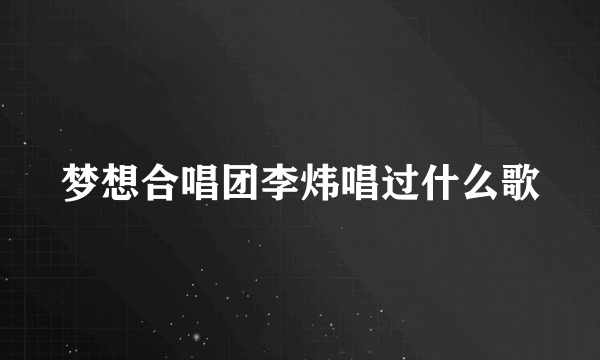 梦想合唱团李炜唱过什么歌