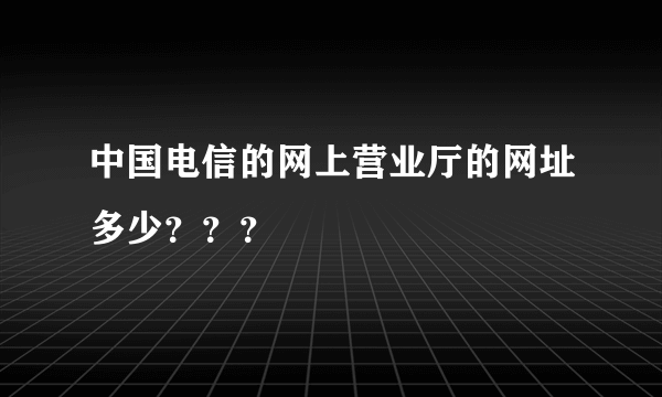 中国电信的网上营业厅的网址多少？？？