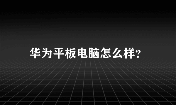 华为平板电脑怎么样？