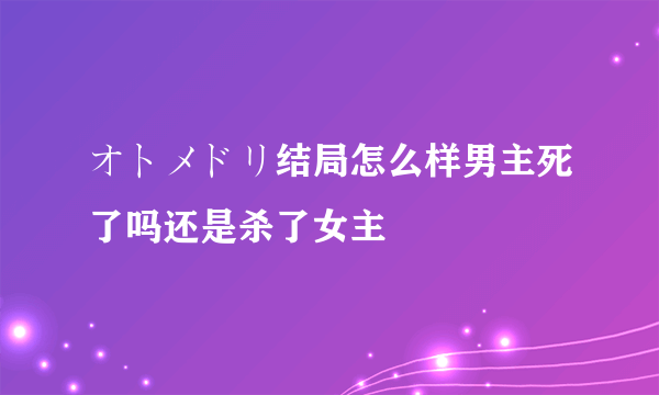 オトメドリ结局怎么样男主死了吗还是杀了女主