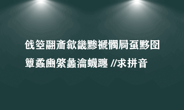 戗箜翮齑歙畿黪褫髑屙虿黟囹簟蟊豳綮蠡瀹蠛躔 //求拼音