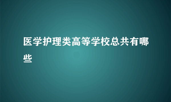 医学护理类高等学校总共有哪些