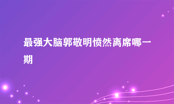 最强大脑郭敬明愤然离席哪一期