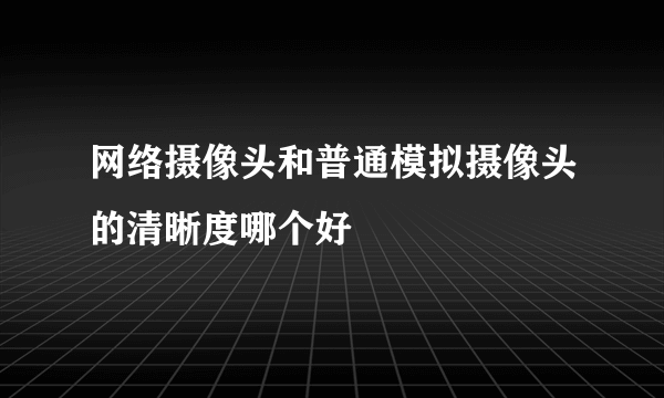 网络摄像头和普通模拟摄像头的清晰度哪个好