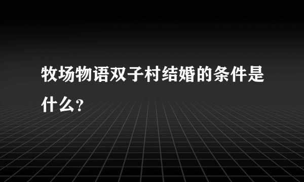 牧场物语双子村结婚的条件是什么？