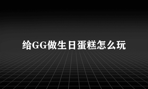 给GG做生日蛋糕怎么玩