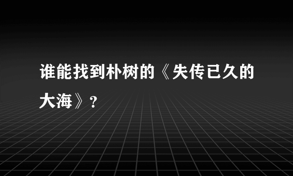 谁能找到朴树的《失传已久的大海》？