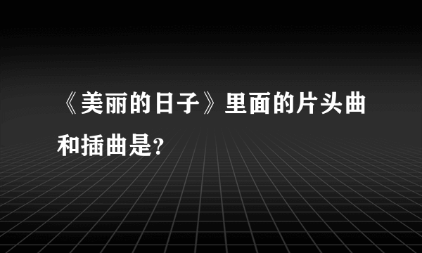 《美丽的日子》里面的片头曲和插曲是？