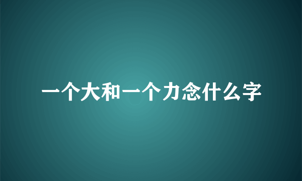 一个大和一个力念什么字