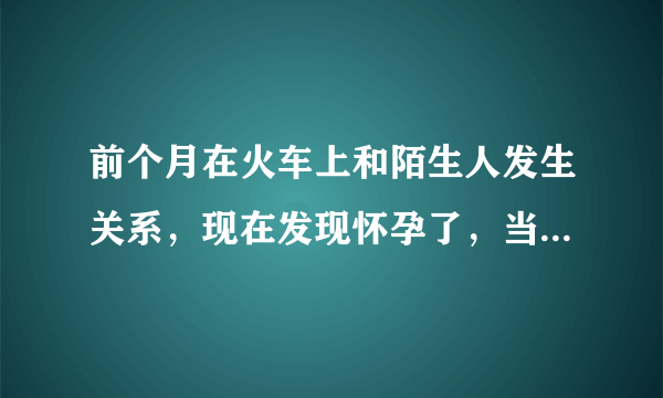 前个月在火车上和陌生人发生关系，现在发现怀孕了，当时流了电话，现在联系不上了，怎么能联系到他