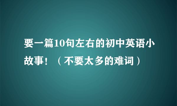 要一篇10句左右的初中英语小故事！（不要太多的难词）