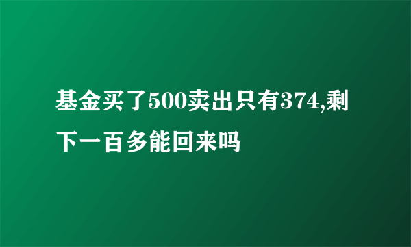 基金买了500卖出只有374,剩下一百多能回来吗