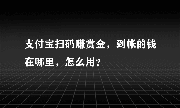 支付宝扫码赚赏金，到帐的钱在哪里，怎么用？