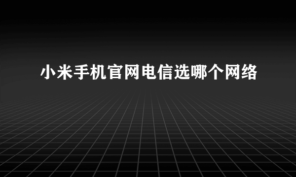 小米手机官网电信选哪个网络