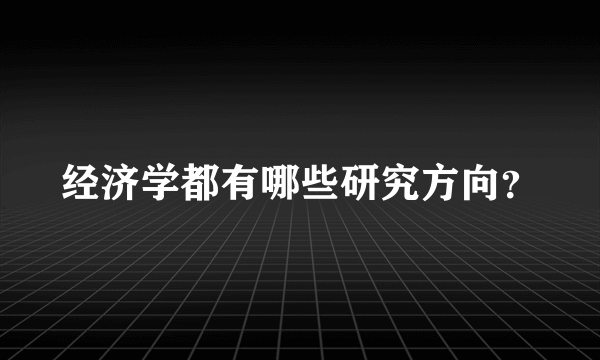 经济学都有哪些研究方向？