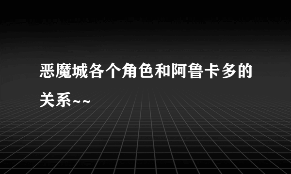 恶魔城各个角色和阿鲁卡多的关系~~