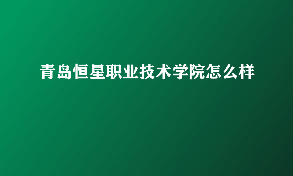 青岛恒星职业技术学院怎么样