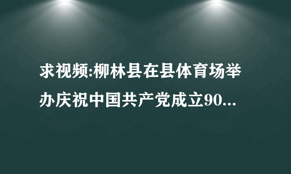 求视频:柳林县在县体育场举办庆祝中国共产党成立90周年的文艺晚会我好想看，怎么找