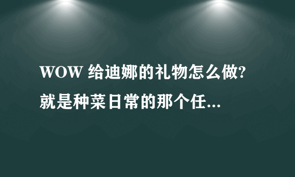 WOW 给迪娜的礼物怎么做? 就是种菜日常的那个任务 找不到未切割的金绿玉