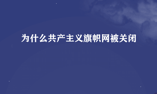 为什么共产主义旗帜网被关闭