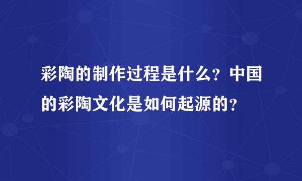 彩陶的制作过程是什么？中国的彩陶文化是如何起源的？