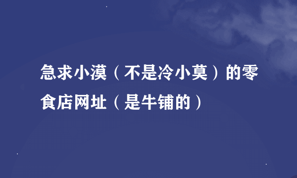 急求小漠（不是冷小莫）的零食店网址（是牛铺的）