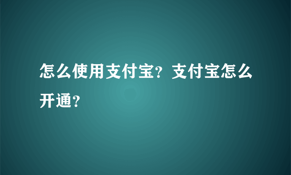 怎么使用支付宝？支付宝怎么开通？