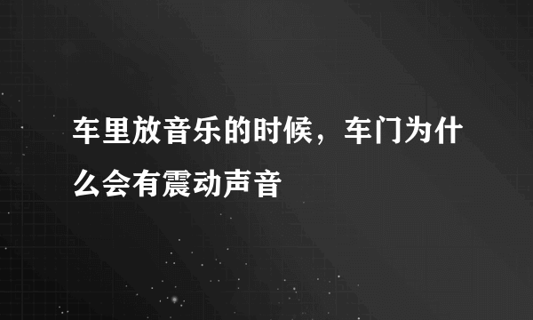 车里放音乐的时候，车门为什么会有震动声音