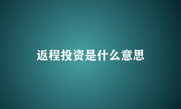 返程投资是什么意思