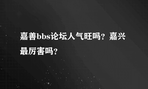 嘉善bbs论坛人气旺吗？嘉兴最厉害吗？