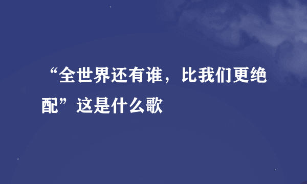 “全世界还有谁，比我们更绝配”这是什么歌