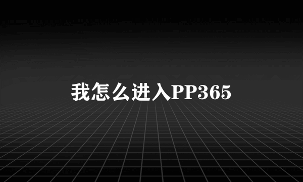 我怎么进入PP365