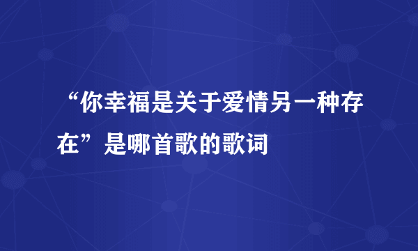 “你幸福是关于爱情另一种存在”是哪首歌的歌词