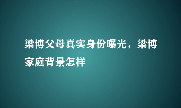 梁博父母真实身份曝光，梁博家庭背景怎样