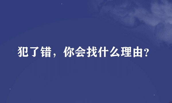 犯了错，你会找什么理由？