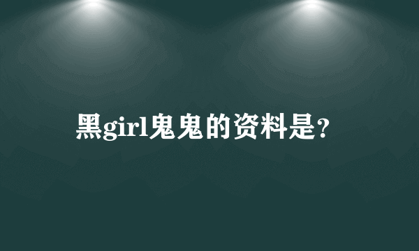 黑girl鬼鬼的资料是？