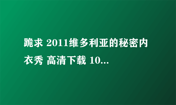 跪求 2011维多利亚的秘密内衣秀 高清下载 1080P的最最好