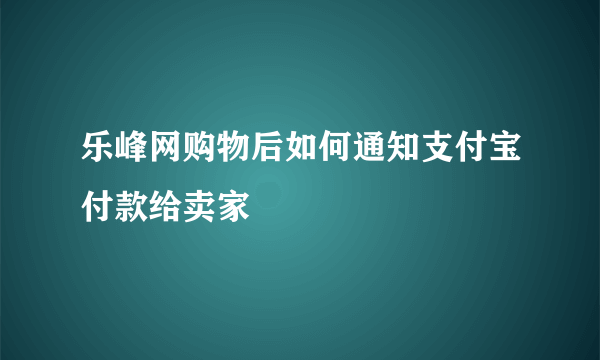 乐峰网购物后如何通知支付宝付款给卖家