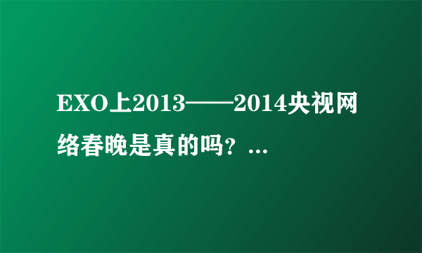 EXO上2013——2014央视网络春晚是真的吗？什么时候？哪个台？几点演？