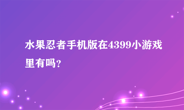 水果忍者手机版在4399小游戏里有吗？