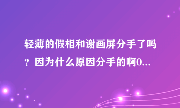 轻薄的假相和谢画屏分手了吗？因为什么原因分手的啊0.0求细节