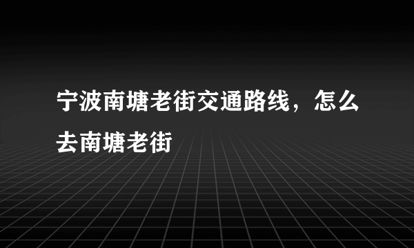 宁波南塘老街交通路线，怎么去南塘老街