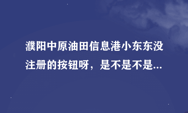 濮阳中原油田信息港小东东没注册的按钮呀，是不是不是油田网就进不去，我原来上过，油田的网