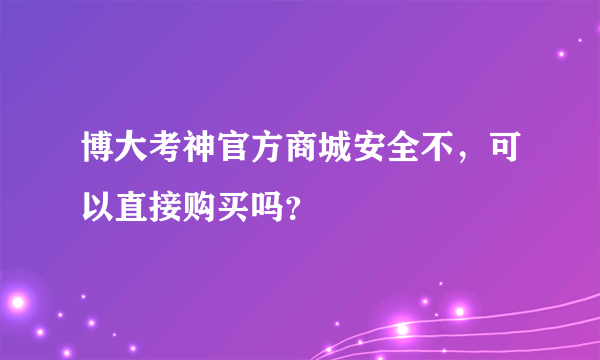 博大考神官方商城安全不，可以直接购买吗？