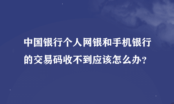 中国银行个人网银和手机银行的交易码收不到应该怎么办？