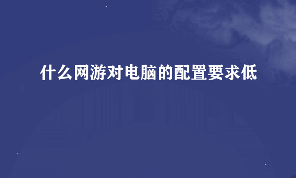 什么网游对电脑的配置要求低