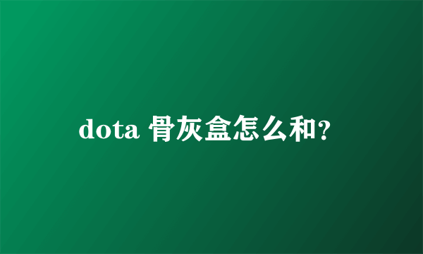 dota 骨灰盒怎么和？