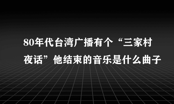 80年代台湾广播有个“三家村夜话”他结束的音乐是什么曲子