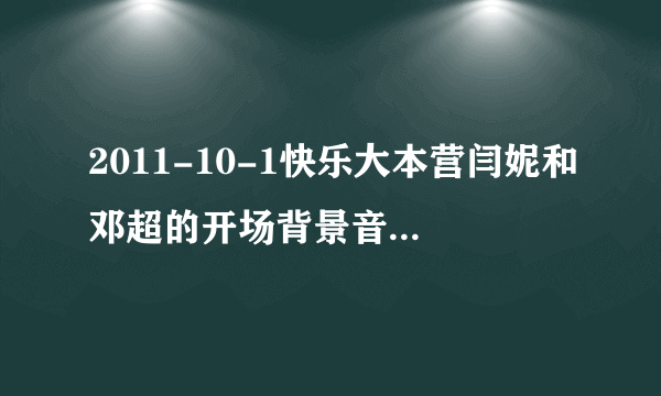 2011-10-1快乐大本营闫妮和邓超的开场背景音乐的名字是什么?